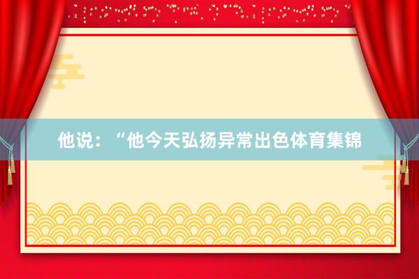 他说：“他今天弘扬异常出色体育集锦
