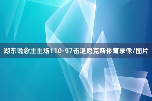 湖东说念主主场110-97击退尼克斯体育录像/图片