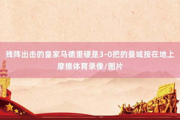 残阵出击的皇家马德里硬是3-0把的曼城按在地上摩擦体育录像/图片
