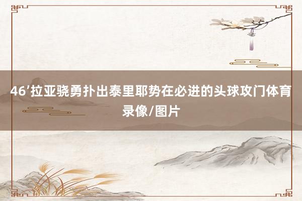 46’拉亚骁勇扑出泰里耶势在必进的头球攻门体育录像/图片