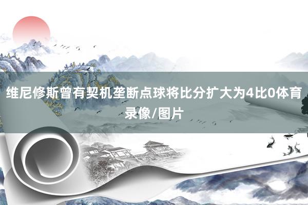 维尼修斯曾有契机垄断点球将比分扩大为4比0体育录像/图片