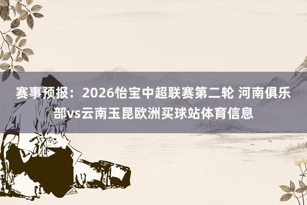 赛事预报：2026怡宝中超联赛第二轮 河南俱乐部vs云南玉昆欧洲买球站体育信息