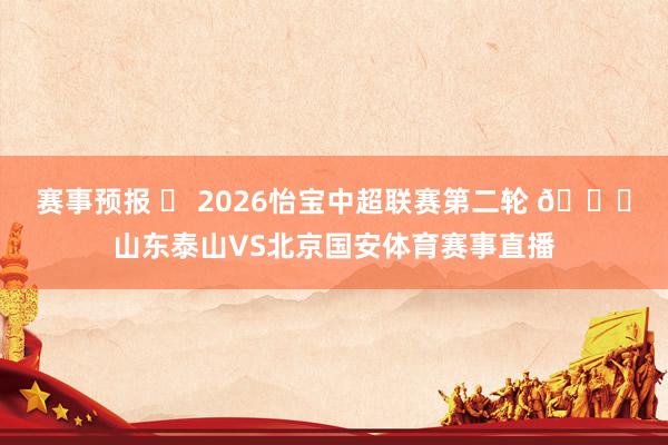 赛事预报 ⚽ 2026怡宝中超联赛第二轮 🆚山东泰山VS北京国安体育赛事直播