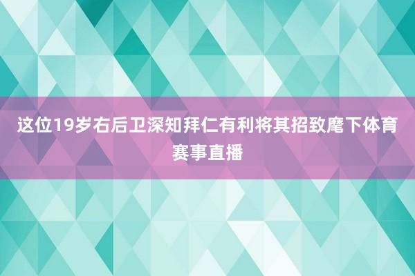 这位19岁右后卫深知拜仁有利将其招致麾下体育赛事直播