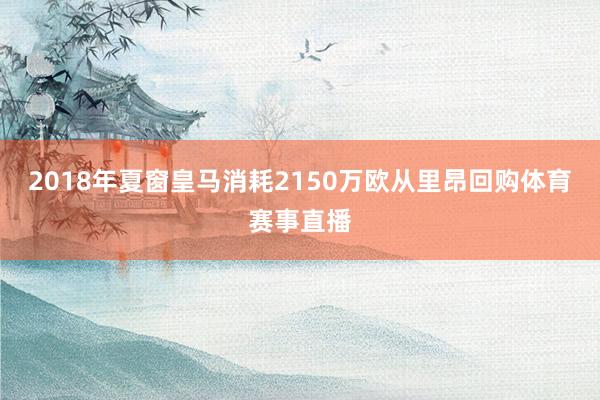2018年夏窗皇马消耗2150万欧从里昂回购体育赛事直播