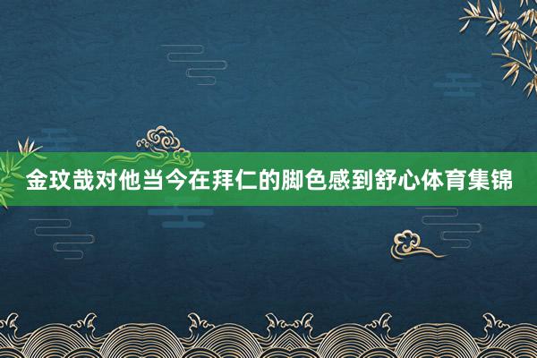 金玟哉对他当今在拜仁的脚色感到舒心体育集锦