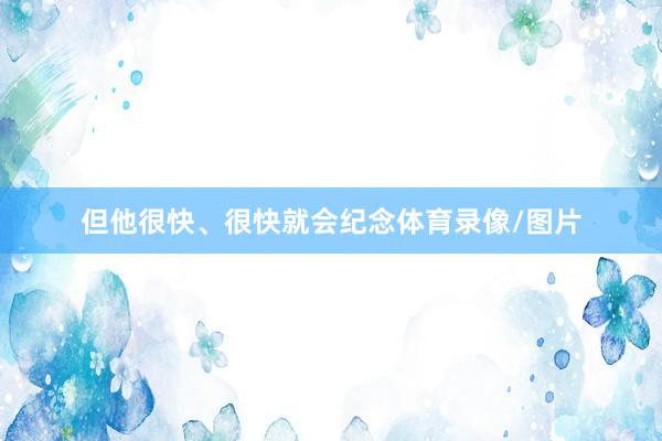 但他很快、很快就会纪念体育录像/图片