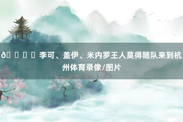 🎙️李可、盖伊、米内罗王人莫得随队来到杭州体育录像/图片
