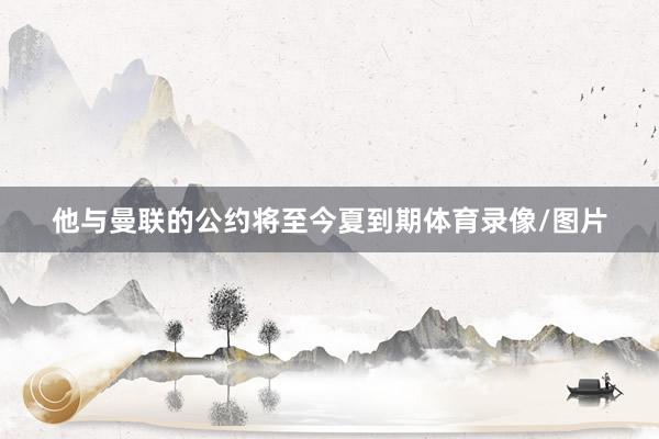 他与曼联的公约将至今夏到期体育录像/图片