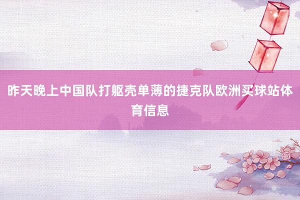 昨天晚上中国队打躯壳单薄的捷克队欧洲买球站体育信息