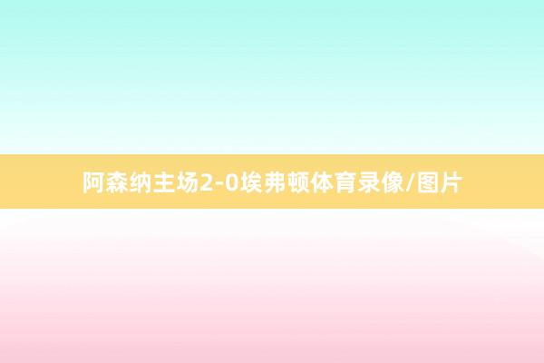 阿森纳主场2-0埃弗顿体育录像/图片