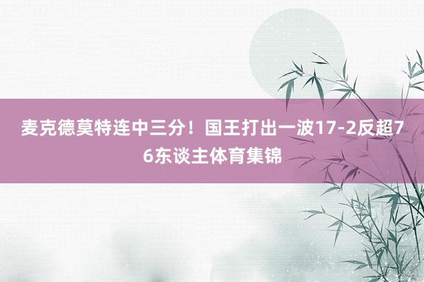 麦克德莫特连中三分！国王打出一波17-2反超76东谈主体育集锦