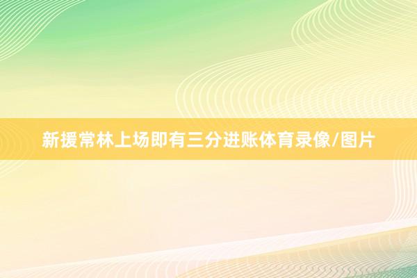 新援常林上场即有三分进账体育录像/图片
