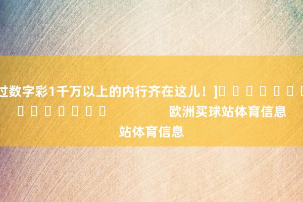中过数字彩1千万以上的内行齐在这儿！]															                欧洲买球站体育信息
