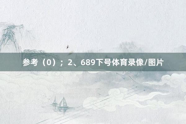 参考(0); 2、689下号体育录像/图片