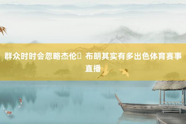 群众时时会忽略杰伦・布朗其实有多出色体育赛事直播
