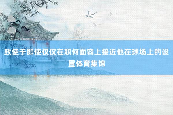 致使于即使仅仅在职何面容上接近他在球场上的设置体育集锦