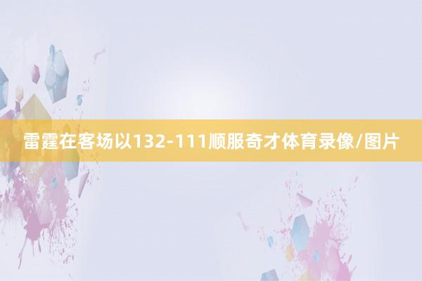 雷霆在客场以132-111顺服奇才体育录像/图片
