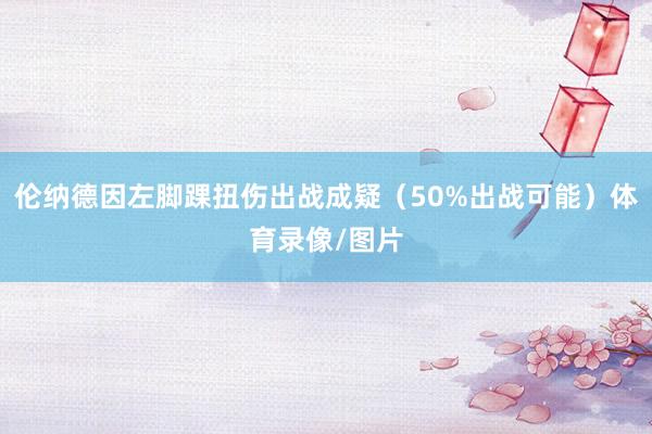 伦纳德因左脚踝扭伤出战成疑（50%出战可能）体育录像/图片