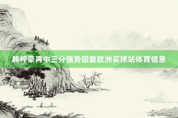 韩梓豪再中三分强势回复欧洲买球站体育信息