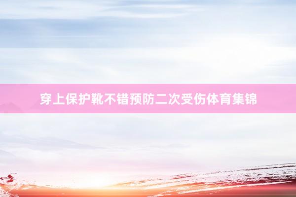 穿上保护靴不错预防二次受伤体育集锦