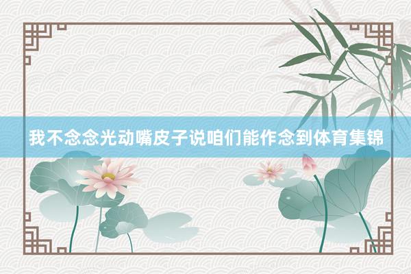 我不念念光动嘴皮子说咱们能作念到体育集锦