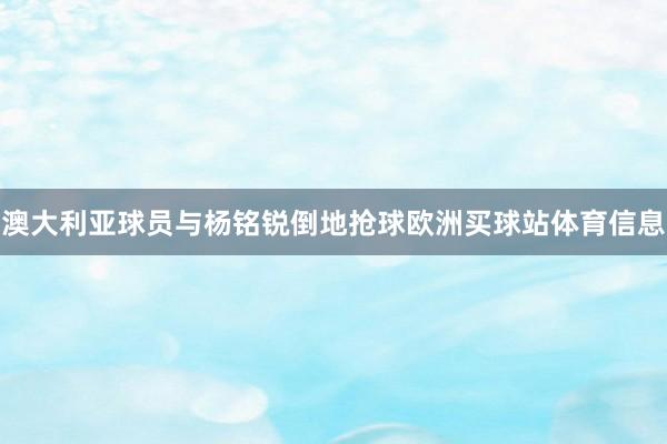 澳大利亚球员与杨铭锐倒地抢球欧洲买球站体育信息