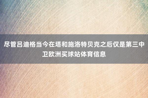 尽管吕迪格当今在塔和施洛特贝克之后仅是第三中卫欧洲买球站体育信息