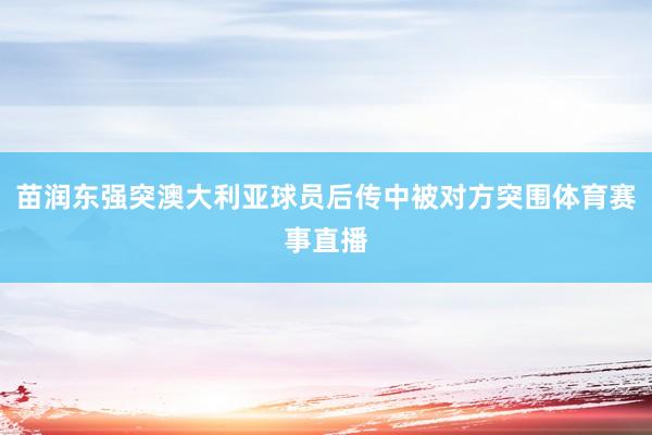 苗润东强突澳大利亚球员后传中被对方突围体育赛事直播