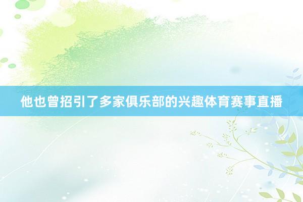 他也曾招引了多家俱乐部的兴趣体育赛事直播