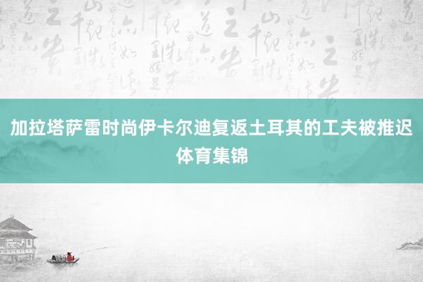 加拉塔萨雷时尚伊卡尔迪复返土耳其的工夫被推迟体育集锦
