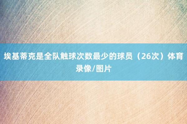 埃基蒂克是全队触球次数最少的球员（26次）体育录像/图片