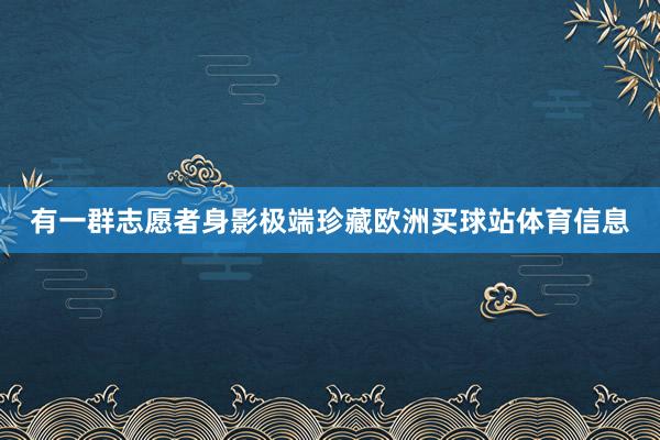 有一群志愿者身影极端珍藏欧洲买球站体育信息
