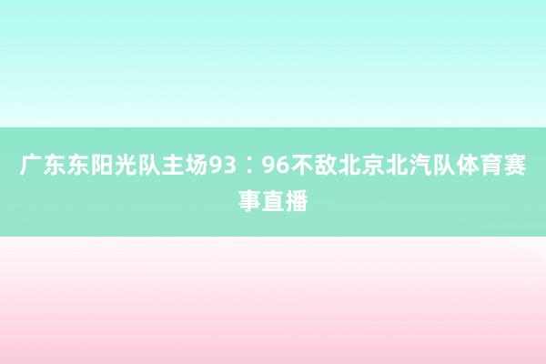 广东东阳光队主场93∶96不敌北京北汽队体育赛事直播