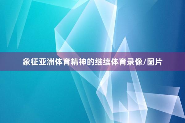 象征亚洲体育精神的继续体育录像/图片