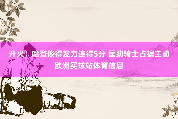 开火！哈登倏得发力连得5分 匡助骑士占据主动欧洲买球站体育信息