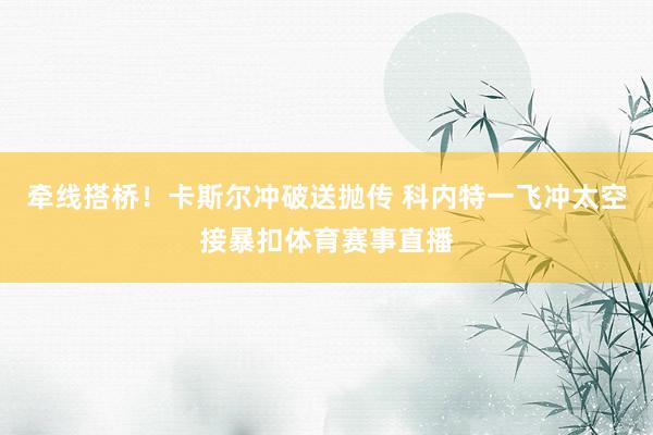 牵线搭桥！卡斯尔冲破送抛传 科内特一飞冲太空接暴扣体育赛事直播