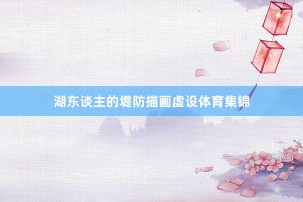 湖东谈主的堤防描画虚设体育集锦