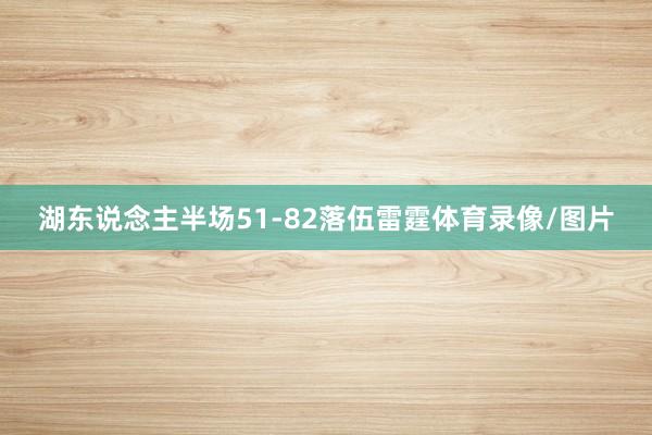 湖东说念主半场51-82落伍雷霆体育录像/图片