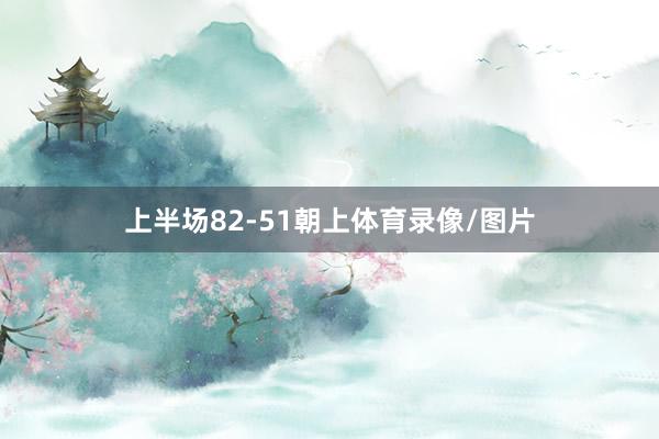上半场82-51朝上体育录像/图片