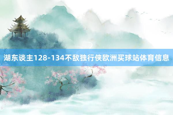 湖东谈主128-134不敌独行侠欧洲买球站体育信息