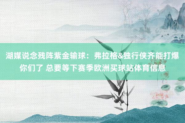湖媒说念残阵紫金输球：弗拉格&独行侠齐能打爆你们了 总要等下赛季欧洲买球站体育信息
