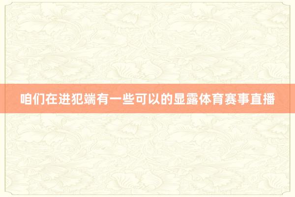 咱们在进犯端有一些可以的显露体育赛事直播