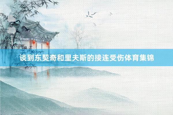 谈到东契奇和里夫斯的接连受伤体育集锦