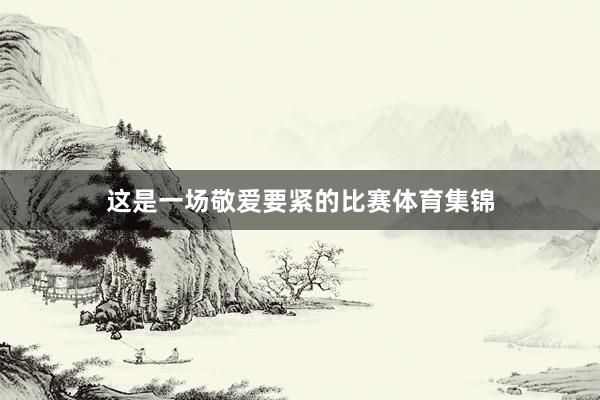 这是一场敬爱要紧的比赛体育集锦