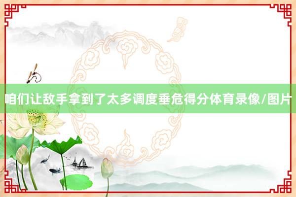 咱们让敌手拿到了太多调度垂危得分体育录像/图片
