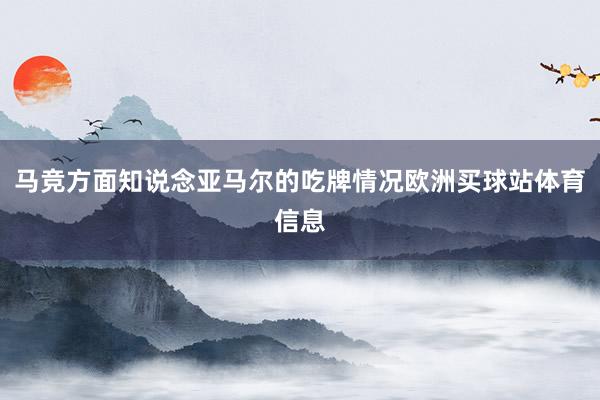 马竞方面知说念亚马尔的吃牌情况欧洲买球站体育信息