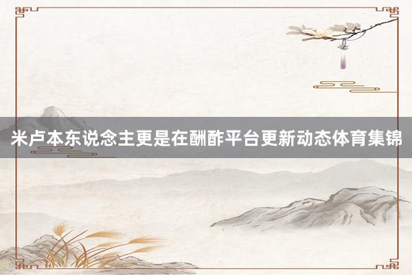 米卢本东说念主更是在酬酢平台更新动态体育集锦