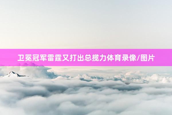 卫冕冠军雷霆又打出总揽力体育录像/图片