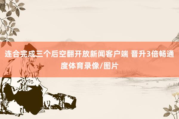 连合完成三个后空翻开放新闻客户端 晋升3倍畅通度体育录像/图片